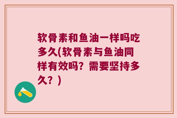 软骨素和鱼油一样吗吃多久(软骨素与鱼油同样有效吗?需要坚持多久?)