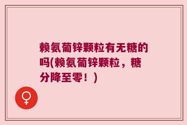 赖氨葡锌颗粒有无糖的吗(赖氨葡锌颗粒,糖分降至零!)