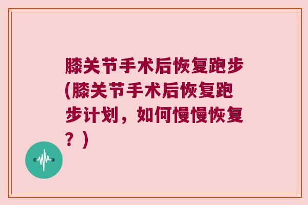 膝关节手术后恢复跑步(膝关节手术后恢复跑步计划,如何慢慢恢复?)