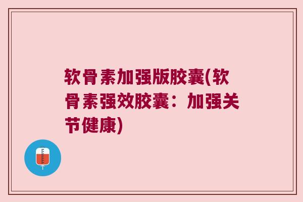 软骨素加强版胶囊(软骨素强效胶囊:加强关节健康)