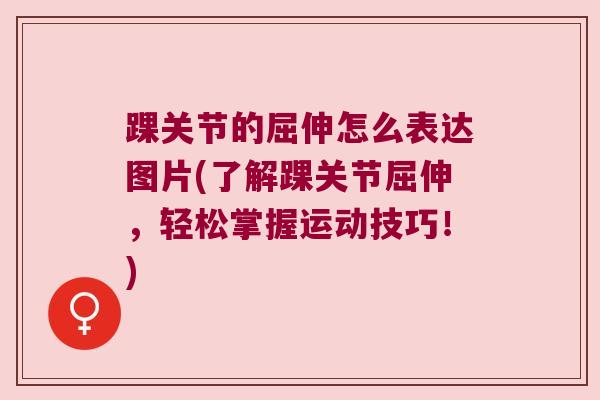踝关节的屈伸怎么表达图片(了解踝关节屈伸，轻松掌握运动技巧！)