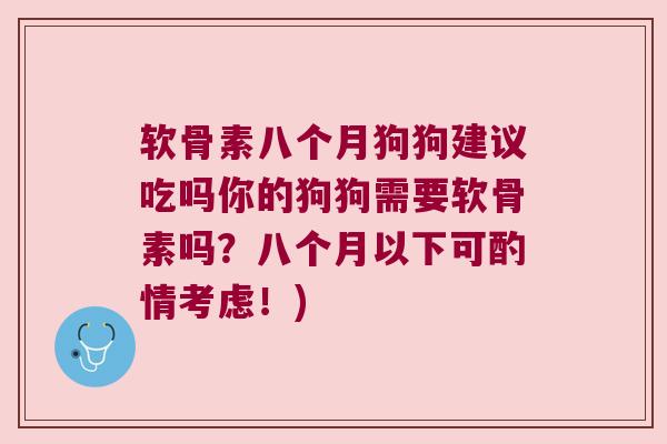 软骨素八个月狗狗建议吃吗你的狗狗需要软骨素吗?八个月以下可酌情考虑!)