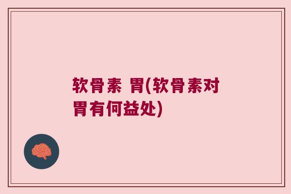 软骨素 胃(软骨素对胃有何益处)