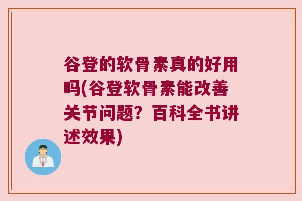 谷登的软骨素真的好用吗(谷登软骨素能改善关节问题?百科全书讲述效果)