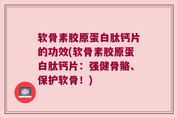 软骨素胶原蛋白肽钙片的功效(软骨素胶原蛋白肽钙片:强健骨骼、保护软骨!) 软骨素胶原蛋白肽钙片的功效(软骨素胶原蛋白肽钙片:强健骨骼、保护软骨!)