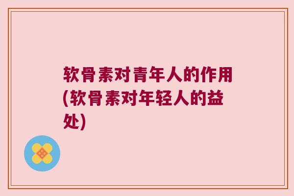 软骨素对青年人的作用(软骨素对年轻人的益处)