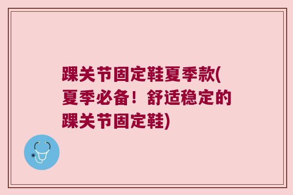 踝关节固定鞋夏季款(夏季必备!舒适稳定的踝关节固定鞋)