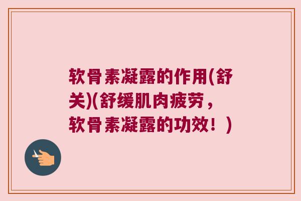 软骨素凝露的作用(舒关)(舒缓肌肉疲劳,软骨素凝露的功效!)