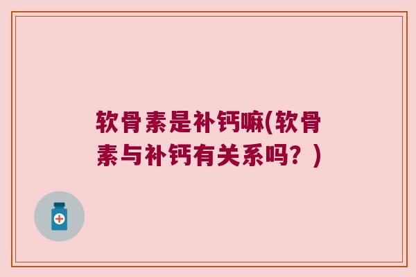 软骨素是补钙嘛(软骨素与补钙有关系吗?)