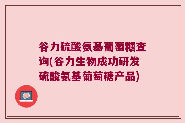 谷力硫酸氨基葡萄糖查询(谷力生物成功研发硫酸氨基葡萄糖产品) 谷力硫酸氨基葡萄糖查询(谷力生物成功研发硫酸氨基葡萄糖产品)