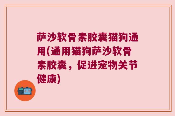 萨沙软骨素胶囊猫狗通用(通用猫狗萨沙软骨素胶囊,促进宠物关节健康) 萨沙软骨素胶囊猫狗通用(通用猫狗萨沙软骨素胶囊,促进宠物关节健康)