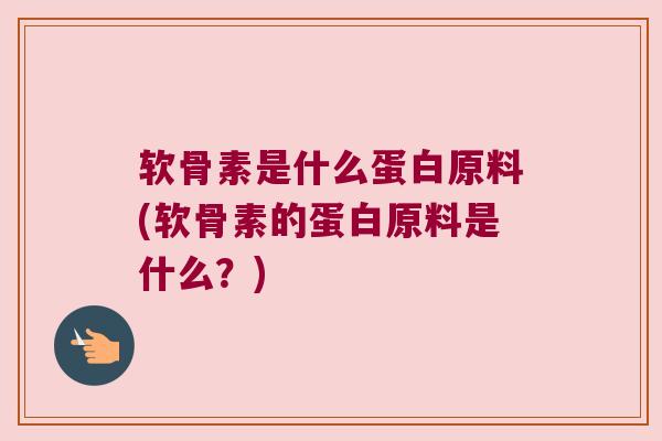 软骨素是什么蛋白原料(软骨素的蛋白原料是什么?)