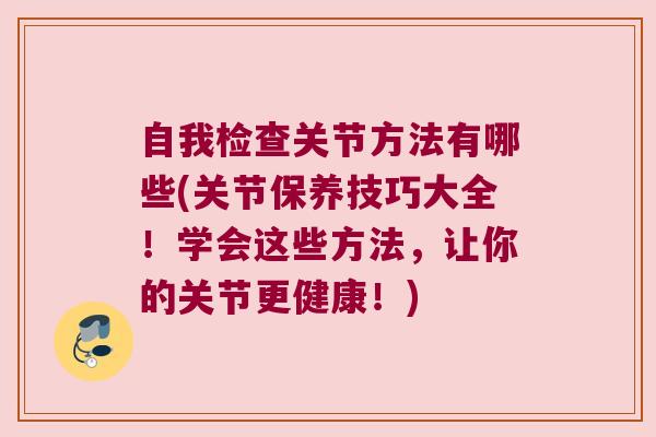 自我检查关节方法有哪些(关节保养技巧大全!学会这些方法,让你的关节更健康!)