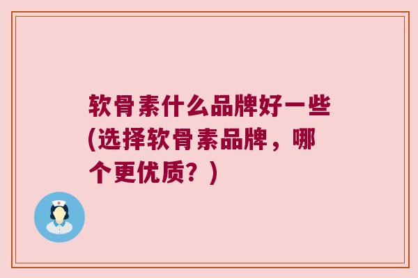 软骨素什么品牌好一些(选择软骨素品牌,哪个更优质?)