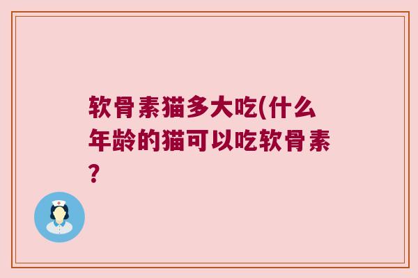 软骨素猫多大吃(什么年龄的猫可以吃软骨素？