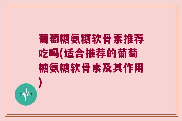 葡萄糖氨糖软骨素推荐吃吗(适合推荐的葡萄糖氨糖软骨素及其作用) 葡萄糖氨糖软骨素推荐吃吗(适合推荐的葡萄糖氨糖软骨素及其作用)