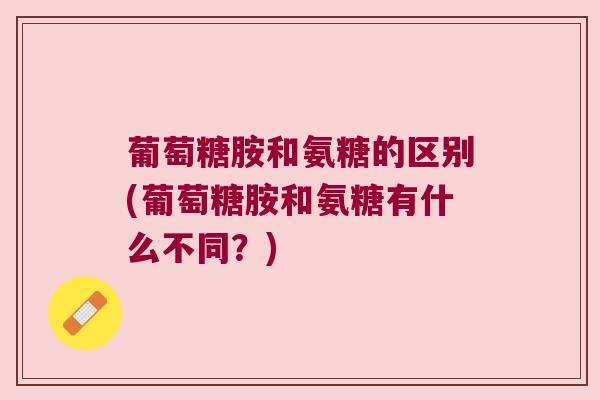 葡萄糖胺和氨糖的区别(葡萄糖胺和氨糖有什么不同?) 葡萄糖胺和氨糖的区别(葡萄糖胺和氨糖有什么不同?)