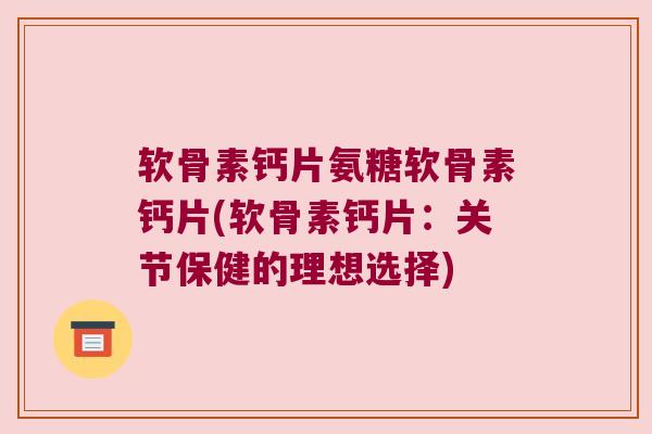 软骨素钙片氨糖软骨素钙片(软骨素钙片:关节保健的理想选择) 软骨素钙片氨糖软骨素钙片(软骨素钙片:关节保健的理想选择)