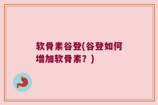 软骨素谷登(谷登如何增加软骨素?)