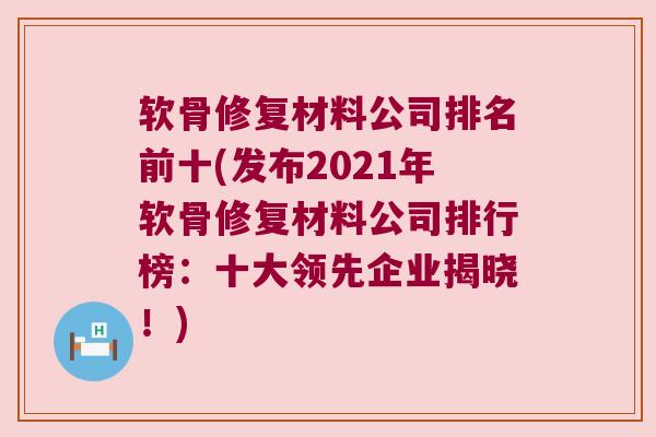 软骨修复材料公司排名前十(发布2021年软骨修复材料公司排行榜:十大领先企业揭晓!)