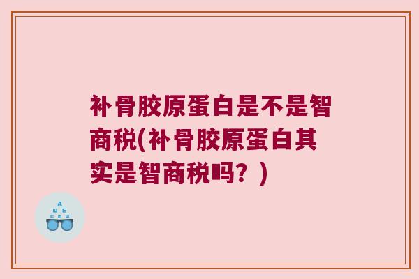 补骨胶原蛋白是不是智商税(补骨胶原蛋白其实是智商税吗?) 补骨胶原蛋白是不是智商税(补骨胶原蛋白其实是智商税吗?)