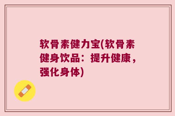软骨素健力宝(软骨素健身饮品:提升健康,强化身体)