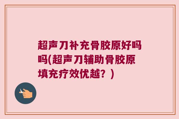 超声刀补充骨胶原好吗吗(超声刀辅助骨胶原填充疗效优越?)