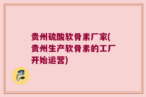 贵州硫酸软骨素厂家(贵州生产软骨素的工厂开始运营)