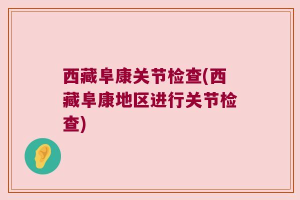 西藏阜康关节检查(西藏阜康地区进行关节检查) 西藏阜康关节检查(西藏阜康地区进行关节检查)