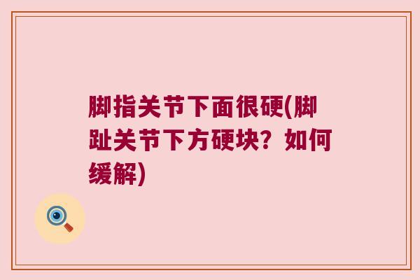 脚指关节下面很硬(脚趾关节下方硬块?如何缓解)