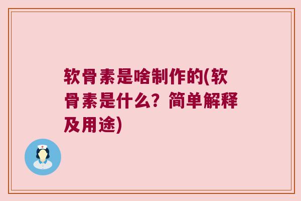 软骨素是啥制作的(软骨素是什么?简单解释及用途)