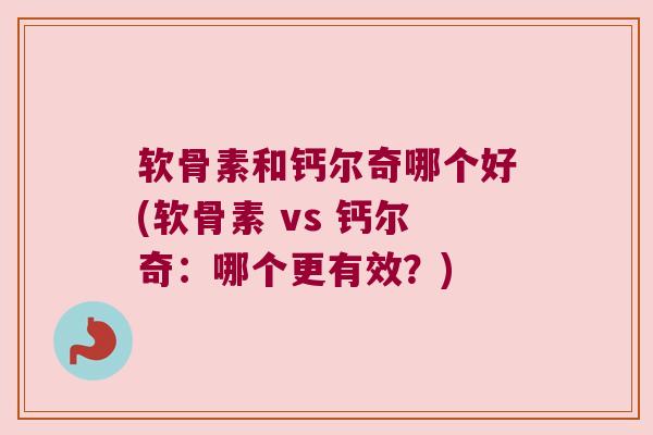 软骨素和钙尔奇哪个好(软骨素 vs 钙尔奇:哪个更有效?)