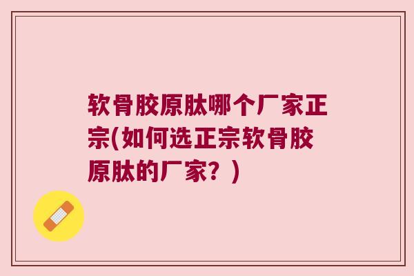 软骨胶原肽哪个厂家正宗(如何选正宗软骨胶原肽的厂家?) 软骨胶原肽哪个厂家正宗(如何选正宗软骨胶原肽的厂家?)
