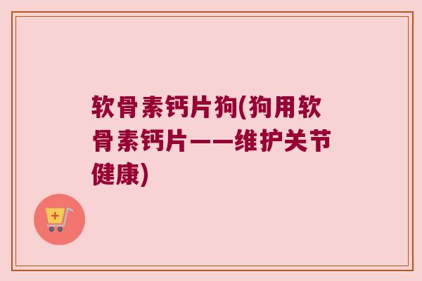 软骨素钙片狗(狗用软骨素钙片——维护关节健康)