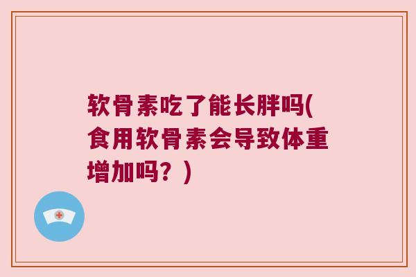 软骨素吃了能长胖吗(食用软骨素会导致体重增加吗?)