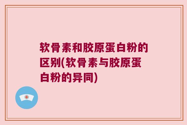 软骨素和胶原蛋白粉的区别(软骨素与胶原蛋白粉的异同) 软骨素和胶原蛋白粉的区别(软骨素与胶原蛋白粉的异同)