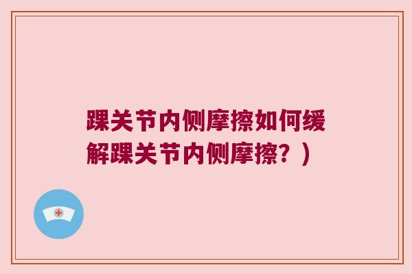 踝关节内侧摩擦如何缓解踝关节内侧摩擦?) 踝关节内侧摩擦如何缓解踝关节内侧摩擦?)