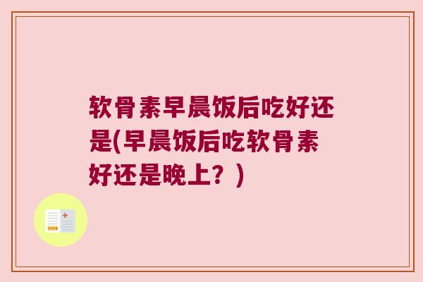 软骨素早晨饭后吃好还是(早晨饭后吃软骨素好还是晚上?) 软骨素早晨饭后吃好还是(早晨饭后吃软骨素好还是晚上?)
