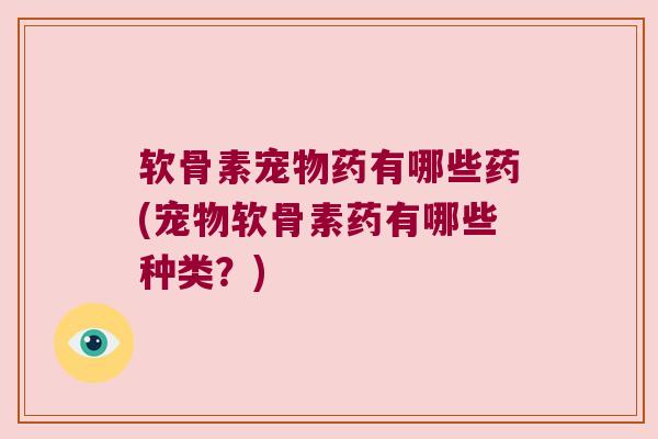 软骨素宠物药有哪些药(宠物软骨素药有哪些种类?)