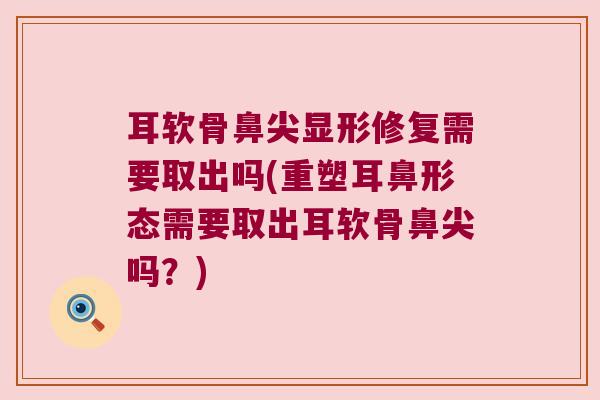 耳软骨鼻尖显形修复需要取出吗(重塑耳鼻形态需要取出耳软骨鼻尖吗?)