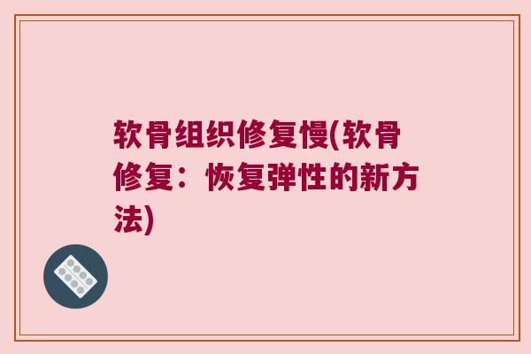 软骨组织修复慢(软骨修复：恢复弹性的新方法)