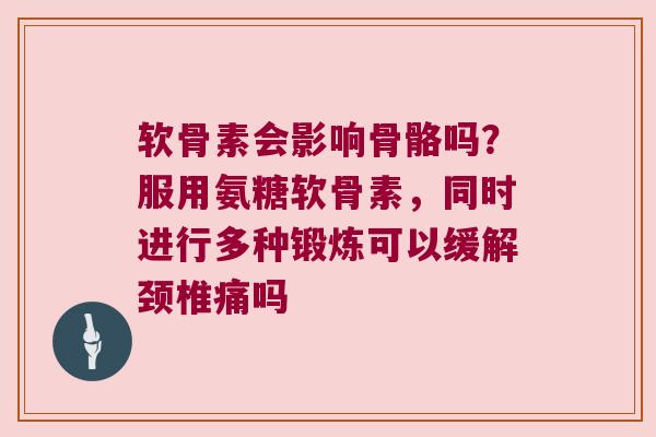 软骨素会影响骨骼吗?服用氨糖软骨素,同时进行多种锻炼可以缓解颈椎痛吗