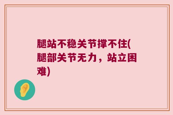 腿站不稳关节撑不住(腿部关节无力,站立困难)