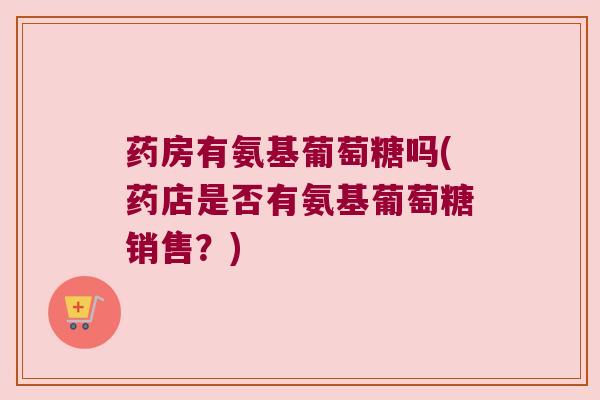 药房有氨基葡萄糖吗(药店是否有氨基葡萄糖销售?) 药房有氨基葡萄糖吗(药店是否有氨基葡萄糖销售?)