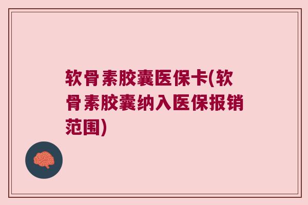 软骨素胶囊医保卡(软骨素胶囊纳入医保报销范围) 软骨素胶囊医保卡(软骨素胶囊纳入医保报销范围)
