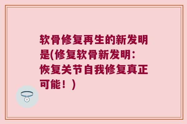 软骨修复再生的新发明是(修复软骨新发明:恢复关节自我修复真正可能!)