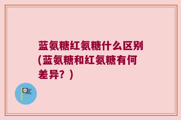 蓝氨糖红氨糖什么区别(蓝氨糖和红氨糖有何差异?)
