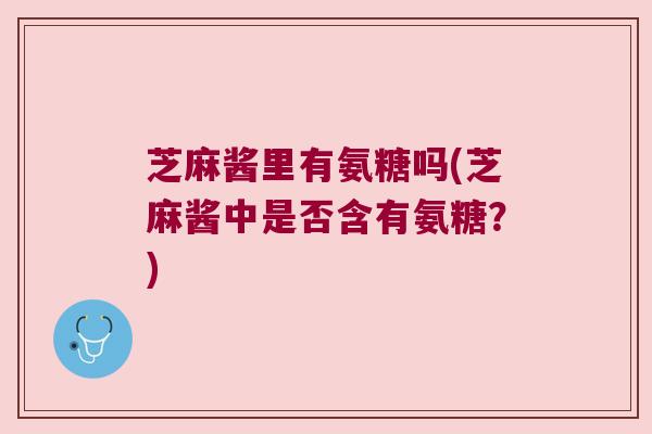 芝麻酱里有氨糖吗(芝麻酱中是否含有氨糖？)