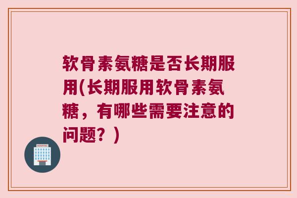 软骨素氨糖是否长期服用(长期服用软骨素氨糖,有哪些需要注意的问题?) 软骨素氨糖是否长期服用(长期服用软骨素氨糖,有哪些需要注意的问题?)