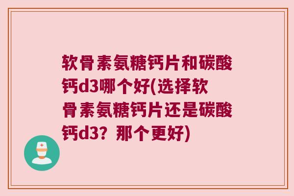 软骨素氨糖钙片和碳酸钙d3哪个好(选择软骨素氨糖钙片还是碳酸钙d3?那个更好)